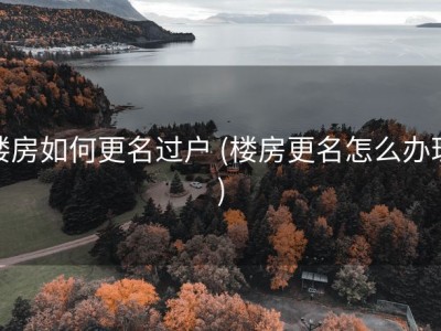 楼房如何更名过户 (楼房更名怎么办理)