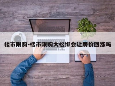 楼市限购-楼市限购大松绑会让房价回涨吗