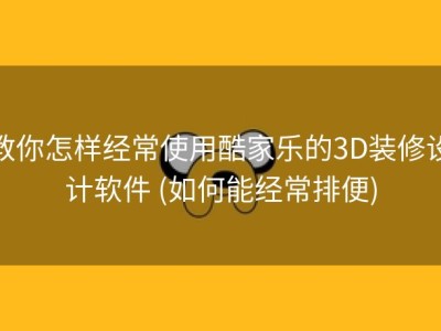 教你怎样经常使用酷家乐的3D装修设计软件 (如何能经常排便)