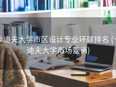 卡迪夫大学市区设计专业环球排名 (卡迪夫大学市场营销)