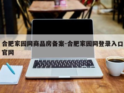 合肥家园网商品房备案-合肥家园网登录入口官网