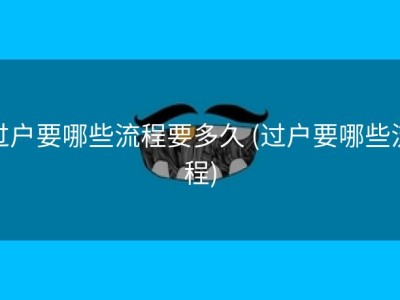 过户要哪些流程要多久 (过户要哪些流程)