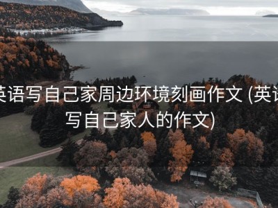 英语写自己家周边环境刻画作文 (英语写自己家人的作文)