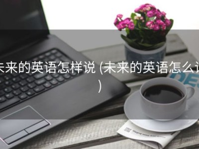 未来的英语怎样说 (未来的英语怎么读)