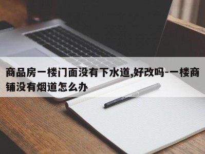 商品房一楼门面没有下水道,好改吗-一楼商铺没有烟道怎么办