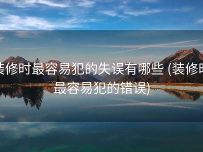 装修时最容易犯的失误有哪些 (装修时最容易犯的错误)