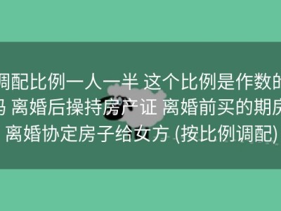 调配比例一人一半 这个比例是作数的吗 离婚后操持房产证 离婚前买的期房 离婚协定房子给女方 (按比例调配)