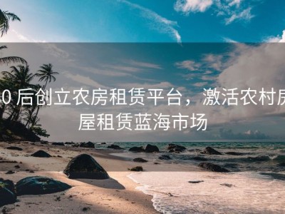 80 后创立农房租赁平台，激活农村房屋租赁蓝海市场
