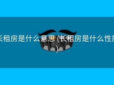 长租房是什么意思 (长租房是什么性质)