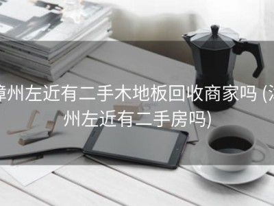漳州左近有二手木地板回收商家吗 (漳州左近有二手房吗)