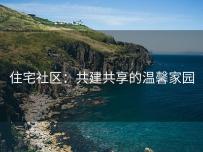 住宅社区：共建共享的温馨家园