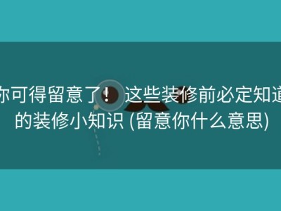 你可得留意了！ 这些装修前必定知道的装修小知识 (留意你什么意思)