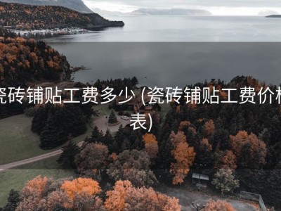 瓷砖铺贴工费多少 (瓷砖铺贴工费价格表)