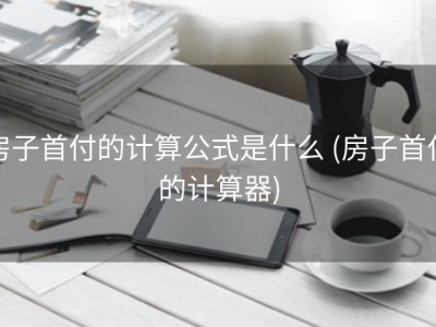 房子首付的计算公式是什么 (房子首付的计算器)