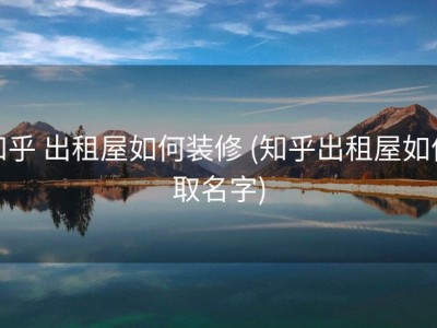 知乎 出租屋如何装修 (知乎出租屋如何取名字)