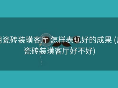 用瓷砖装璜客厅 怎样表现好的成果 (用瓷砖装璜客厅好不好)