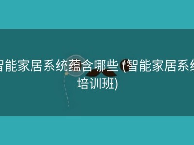 智能家居系统蕴含哪些 (智能家居系统培训班)