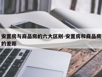 安置房与商品房的六大区别-安置房和商品房的差距