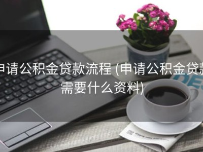 申请公积金贷款流程 (申请公积金贷款需要什么资料)