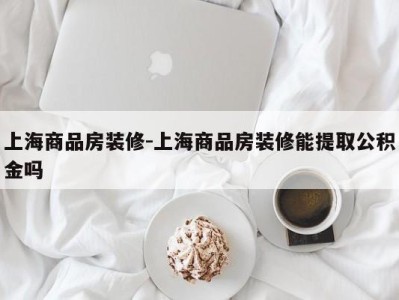 上海商品房装修-上海商品房装修能提取公积金吗