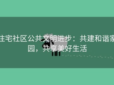住宅社区公共文明进步：共建和谐家园，共享美好生活