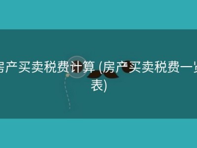 房产买卖税费计算 (房产买卖税费一览表)