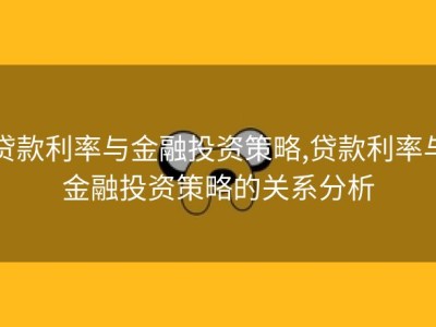 贷款利率与金融投资策略,贷款利率与金融投资策略的关系分析