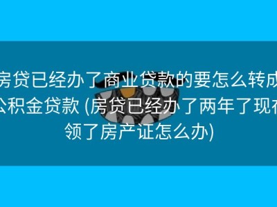 房贷已经办了商业贷款的要怎么转成公积金贷款 (房贷已经办了两年了现在领了房产证怎么办)