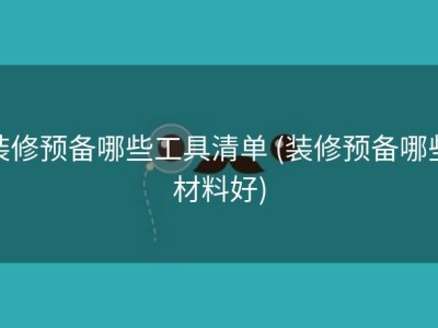 装修预备哪些工具清单 (装修预备哪些材料好)