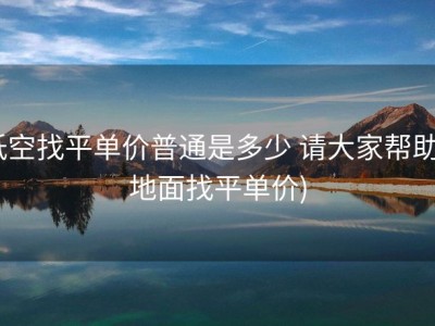 低空找平单价普通是多少 请大家帮助 (地面找平单价)