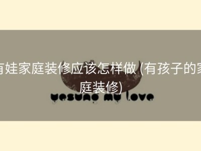 有娃家庭装修应该怎样做 (有孩子的家庭装修)