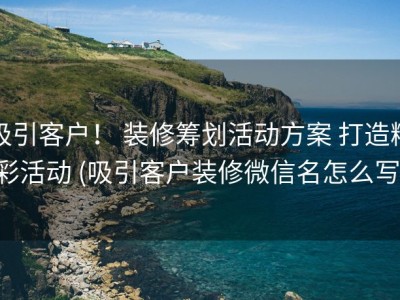 吸引客户！ 装修筹划活动方案 打造精彩活动 (吸引客户装修微信名怎么写)
