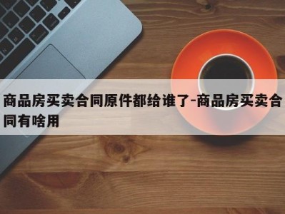 商品房买卖合同原件都给谁了-商品房买卖合同有啥用
