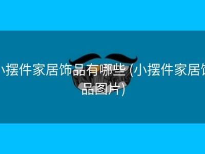 小摆件家居饰品有哪些 (小摆件家居饰品图片)