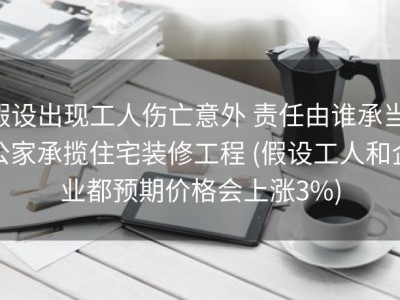 假设出现工人伤亡意外 责任由谁承当 公家承揽住宅装修工程 (假设工人和企业都预期价格会上涨3%)