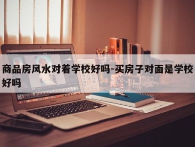 商品房风水对着学校好吗-买房子对面是学校好吗