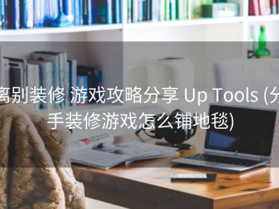 离别装修 游戏攻略分享 Up Tools (分手装修游戏怎么铺地毯)
