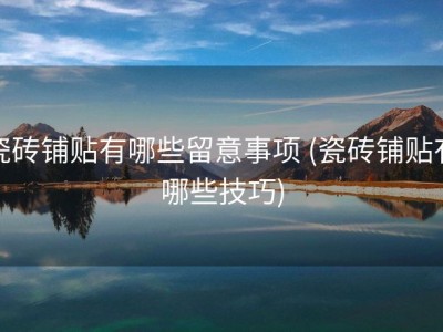 瓷砖铺贴有哪些留意事项 (瓷砖铺贴有哪些技巧)