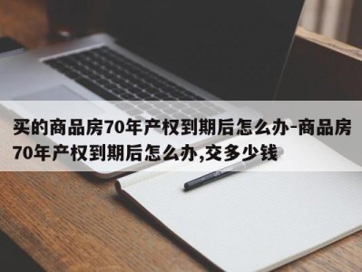 买的商品房70年产权到期后怎么办-商品房70年产权到期后怎么办,交多少钱