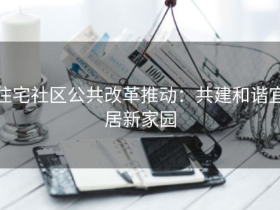 住宅社区公共改革推动：共建和谐宜居新家园