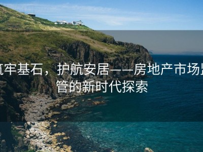 筑牢基石，护航安居——房地产市场监管的新时代探索