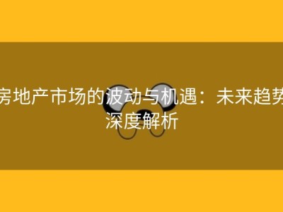 房地产市场的波动与机遇：未来趋势深度解析