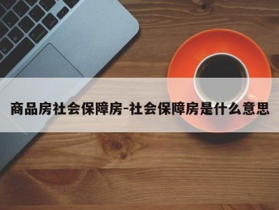 商品房社会保障房-社会保障房是什么意思
