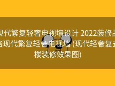 现代繁复轻奢电视墙设计 2022装修品格现代繁复轻奢电视墙 (现代轻奢复式楼装修效果图)