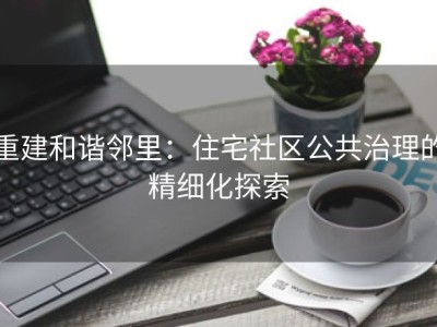 重建和谐邻里：住宅社区公共治理的精细化探索