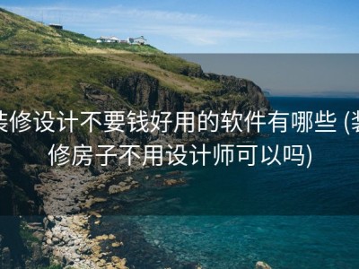 装修设计不要钱好用的软件有哪些 (装修房子不用设计师可以吗)