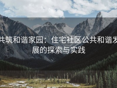 共筑和谐家园：住宅社区公共和谐发展的探索与实践