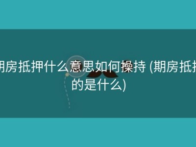 期房抵押什么意思如何操持 (期房抵押的是什么)