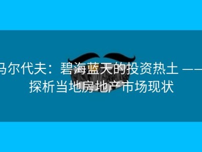 马尔代夫：碧海蓝天的投资热土 —— 探析当地房地产市场现状