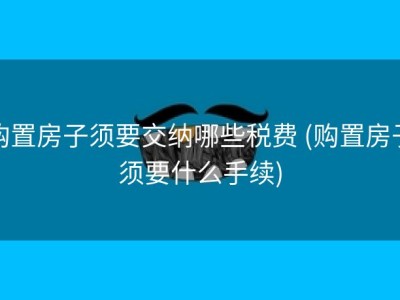 购置房子须要交纳哪些税费 (购置房子须要什么手续)